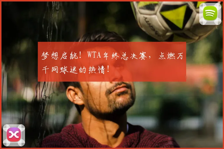 梦想启航!WTA年终总决赛,点燃万千网球迷的热情!