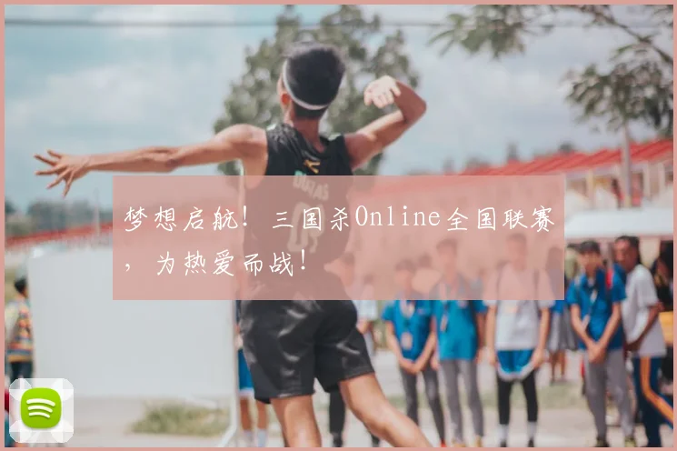 梦想启航！三国杀Online全国联赛，为热爱而战！