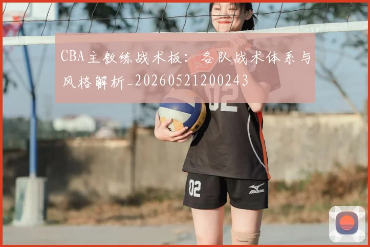 CBA主教练战术板：各队战术体系与风格解析_20260521200243